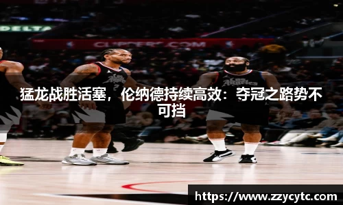 猛龙战胜活塞，伦纳德持续高效：夺冠之路势不可挡