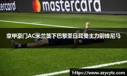 意甲豪门AC米兰签下巴黎圣日耳曼主力前锋尼马