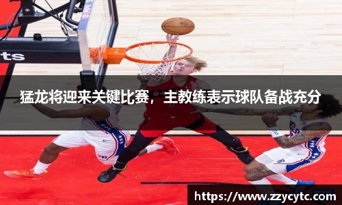猛龙将迎来关键比赛，主教练表示球队备战充分