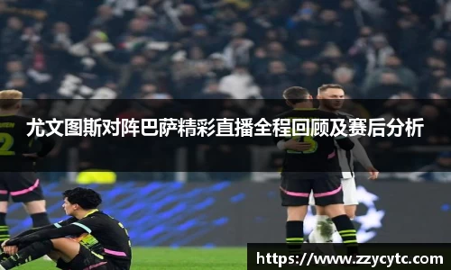 尤文图斯对阵巴萨精彩直播全程回顾及赛后分析