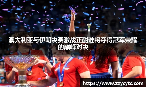 澳大利亚与伊朗决赛激战正酣谁将夺得冠军荣耀的巅峰对决