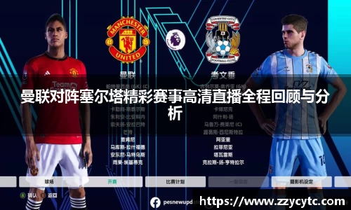 曼联对阵塞尔塔精彩赛事高清直播全程回顾与分析