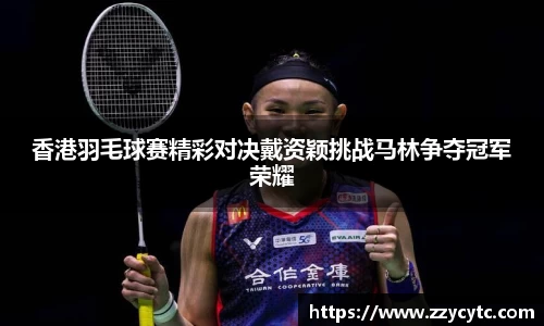 香港羽毛球赛精彩对决戴资颖挑战马林争夺冠军荣耀