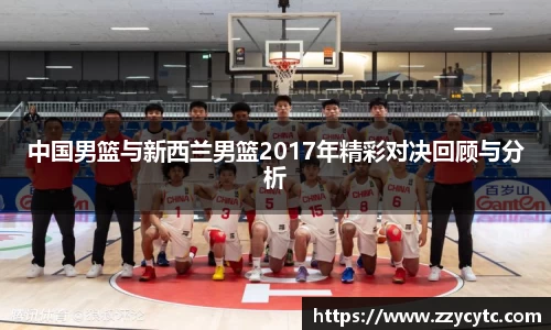 中国男篮与新西兰男篮2017年精彩对决回顾与分析