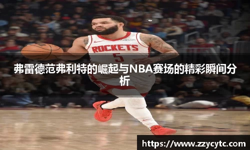 弗雷德范弗利特的崛起与NBA赛场的精彩瞬间分析
