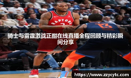 骑士与雷霆激战正酣在线直播全程回顾与精彩瞬间分享