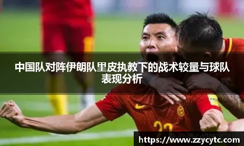 中国队对阵伊朗队里皮执教下的战术较量与球队表现分析