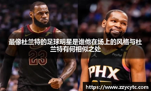 最像杜兰特的足球明星是谁他在场上的风格与杜兰特有何相似之处